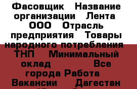 Фасовщик › Название организации ­ Лента, ООО › Отрасль предприятия ­ Товары народного потребления (ТНП) › Минимальный оклад ­ 17 800 - Все города Работа » Вакансии   . Дагестан респ.,Южно-Сухокумск г.